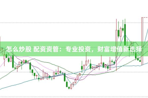 怎么炒股 配资资管：专业投资，财富增值新选择