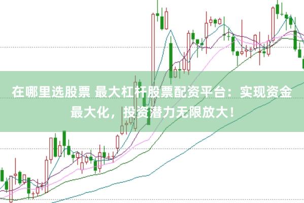 在哪里选股票 最大杠杆股票配资平台：实现资金最大化，投资潜力无限放大！