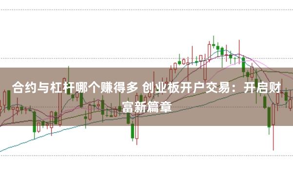 合约与杠杆哪个赚得多 创业板开户交易：开启财富新篇章