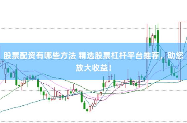 股票配资有哪些方法 精选股票杠杆平台推荐，助您放大收益！