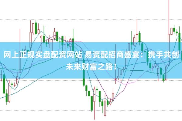网上正规实盘配资网站 易资配招商盛宴：携手共创未来财富之路！