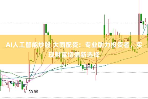 AI人工智能炒股 大同配资：专业助力投资者，实现财富增值新选择