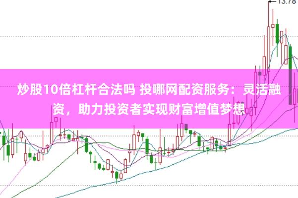 炒股10倍杠杆合法吗 投哪网配资服务：灵活融资，助力投资者实现财富增值梦想