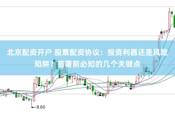 北京配资开户 股票配资协议：投资利器还是风险陷阱？签署前必知的几个关键点