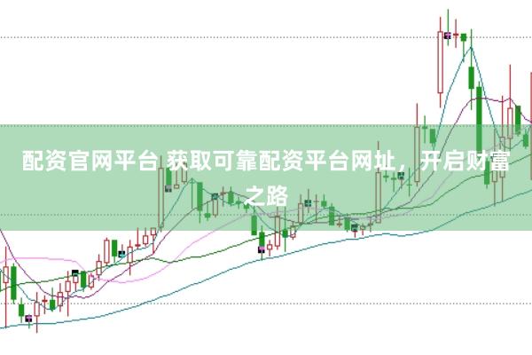 配资官网平台 获取可靠配资平台网址，开启财富之路