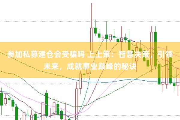 参加私募建仓会受骗吗 上上策：智慧决策，引领未来，成就事业巅峰的秘诀