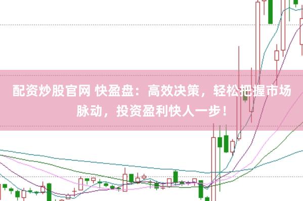 配资炒股官网 快盈盘：高效决策，轻松把握市场脉动，投资盈利快人一步！