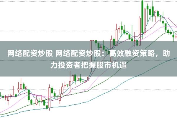 网络配资炒股 网络配资炒股：高效融资策略，助力投资者把握股市机遇