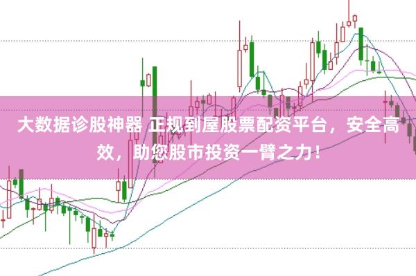 大数据诊股神器 正规到屋股票配资平台，安全高效，助您股市投资一臂之力！