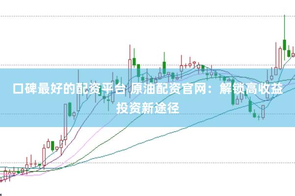 口碑最好的配资平台 原油配资官网：解锁高收益投资新途径