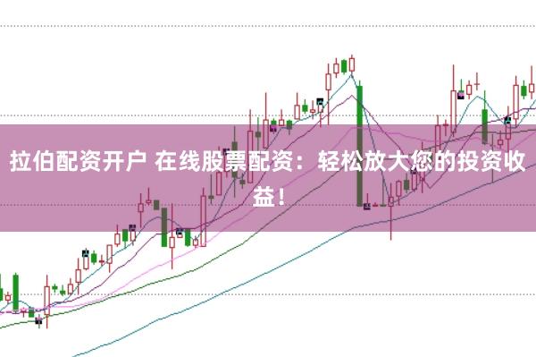 拉伯配资开户 在线股票配资：轻松放大您的投资收益！