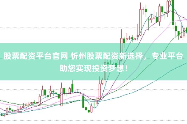 股票配资平台官网 忻州股票配资新选择，专业平台助您实现投资梦想！