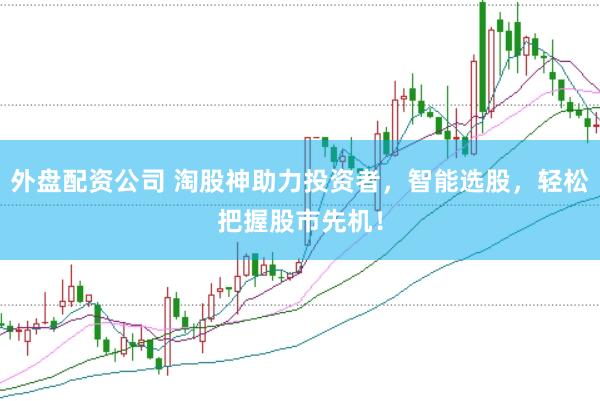外盘配资公司 淘股神助力投资者，智能选股，轻松把握股市先机！