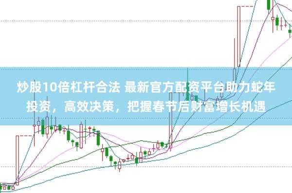 炒股10倍杠杆合法 最新官方配资平台助力蛇年投资，高效决策，把握春节后财富增长机遇