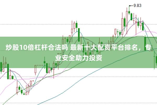 炒股10倍杠杆合法吗 最新十大配资平台排名，专业安全助力投资