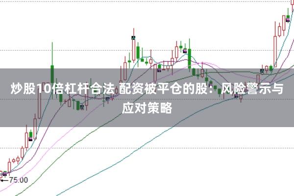 炒股10倍杠杆合法 配资被平仓的股：风险警示与应对策略