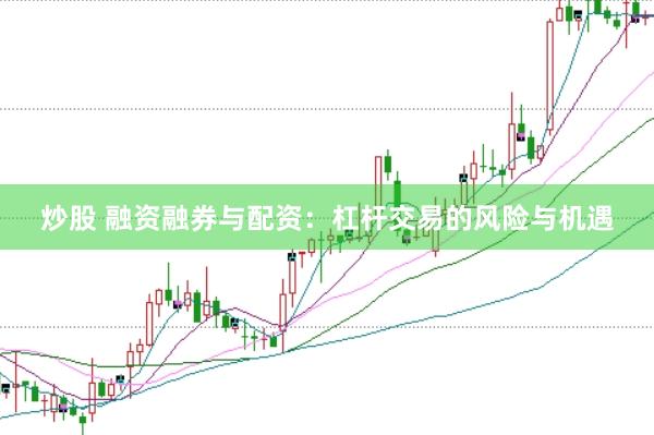 炒股 融资融券与配资：杠杆交易的风险与机遇