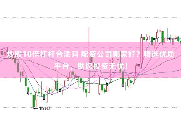 炒股10倍杠杆合法吗 配资公司哪家好？精选优质平台，助您投资无忧！