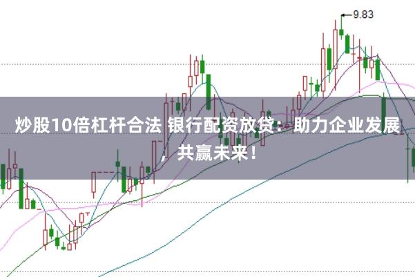 炒股10倍杠杆合法 银行配资放贷：助力企业发展，共赢未来！