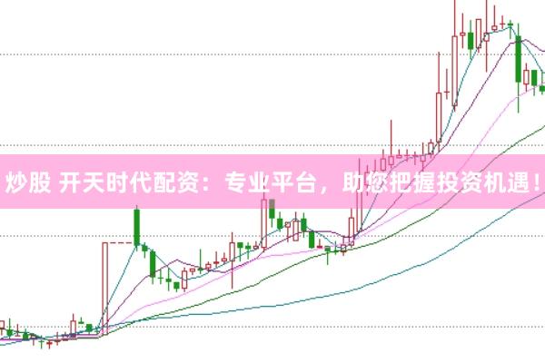炒股 开天时代配资：专业平台，助您把握投资机遇！