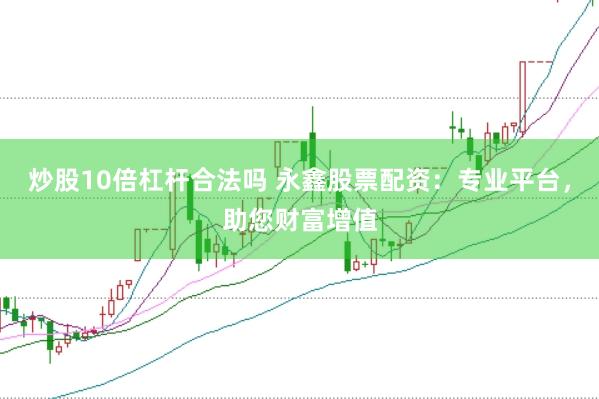 炒股10倍杠杆合法吗 永鑫股票配资：专业平台，助您财富增值