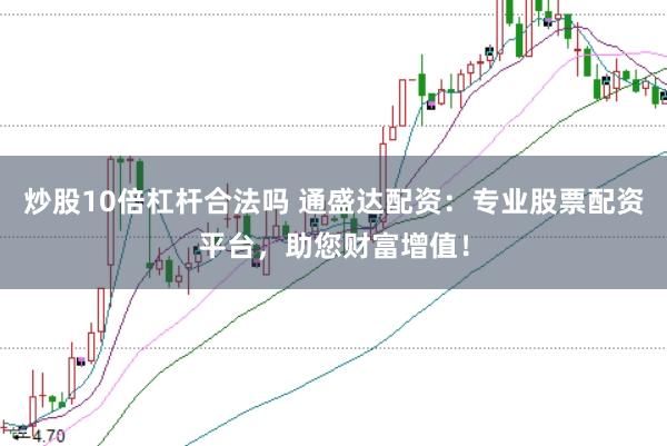 炒股10倍杠杆合法吗 通盛达配资：专业股票配资平台，助您财富增值！