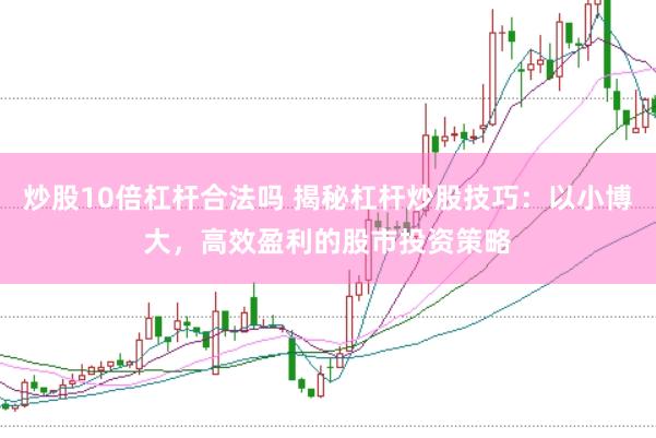 炒股10倍杠杆合法吗 揭秘杠杆炒股技巧：以小博大，高效盈利的股市投资策略