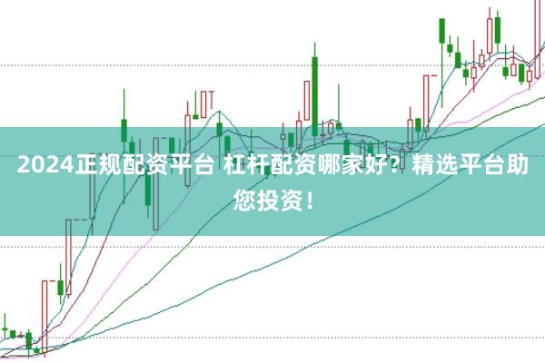 2024正规配资平台 杠杆配资哪家好？精选平台助您投资！
