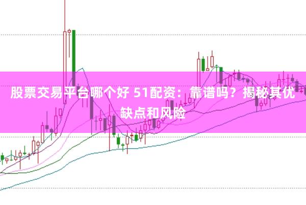 股票交易平台哪个好 51配资：靠谱吗？揭秘其优缺点和风险