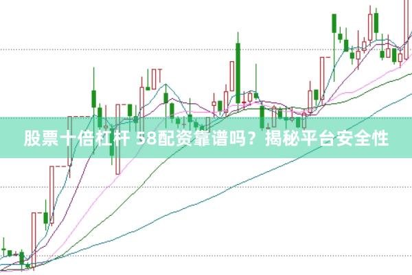 股票十倍杠杆 58配资靠谱吗？揭秘平台安全性