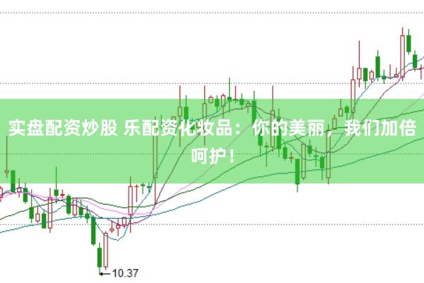 实盘配资炒股 乐配资化妆品：你的美丽，我们加倍呵护！