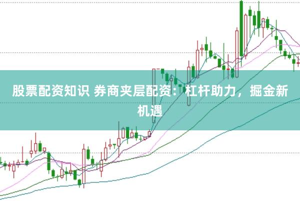 股票配资知识 券商夹层配资：杠杆助力，掘金新机遇