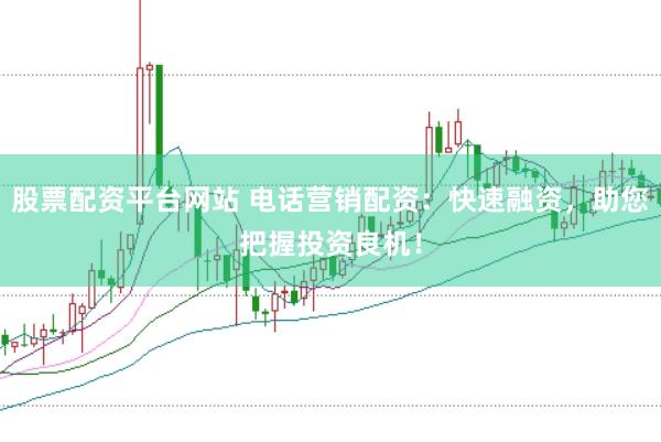 股票配资平台网站 电话营销配资：快速融资，助您把握投资良机！