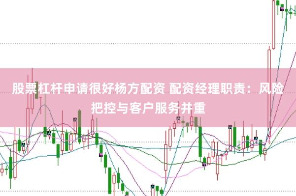 股票杠杆申请很好杨方配资 配资经理职责：风险把控与客户服务并重