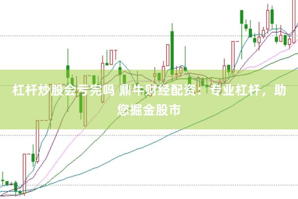 杠杆炒股会亏完吗 鼎牛财经配资：专业杠杆，助您掘金股市