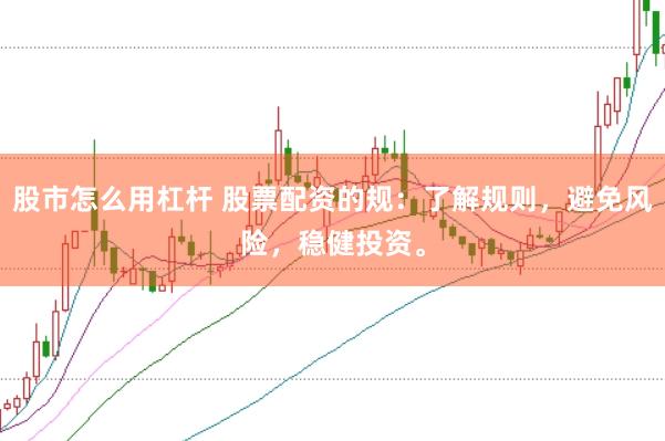 股市怎么用杠杆 股票配资的规：了解规则，避免风险，稳健投资。