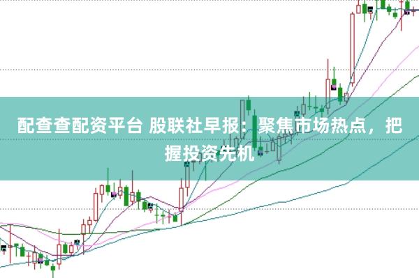 配查查配资平台 股联社早报：聚焦市场热点，把握投资先机