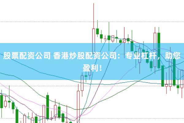 股票配资公司 香港炒股配资公司：专业杠杆，助您盈利！