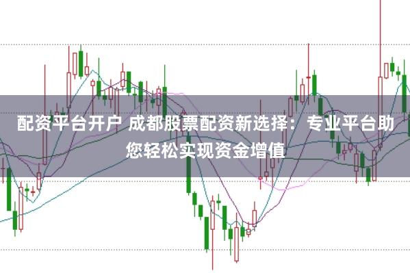 配资平台开户 成都股票配资新选择：专业平台助您轻松实现资金增值