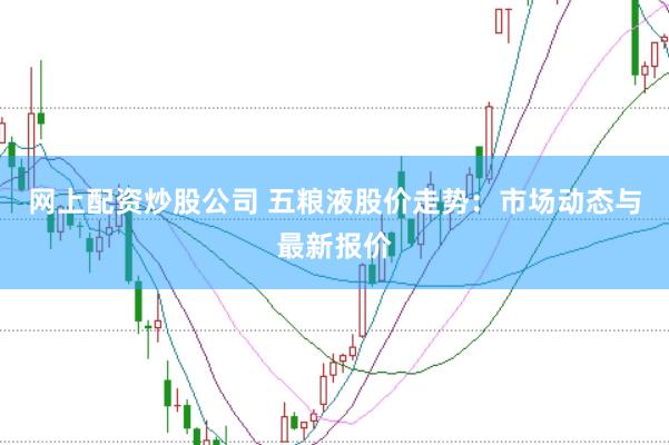 网上配资炒股公司 五粮液股价走势：市场动态与最新报价