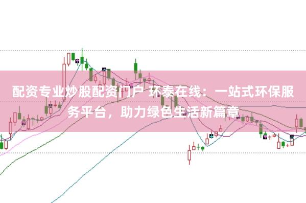 配资专业炒股配资门户 环泰在线：一站式环保服务平台，助力绿色生活新篇章