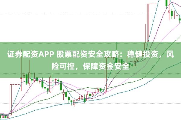 证券配资APP 股票配资安全攻略：稳健投资，风险可控，保障资金安全