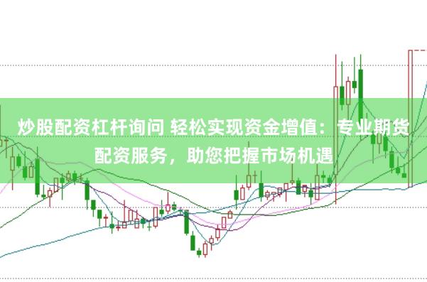 炒股配资杠杆询问 轻松实现资金增值：专业期货配资服务，助您把握市场机遇