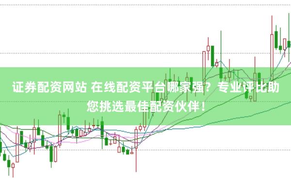 证券配资网站 在线配资平台哪家强？专业评比助您挑选最佳配资伙伴！