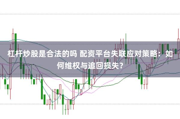 杠杆炒股是合法的吗 配资平台失联应对策略：如何维权与追回损失？