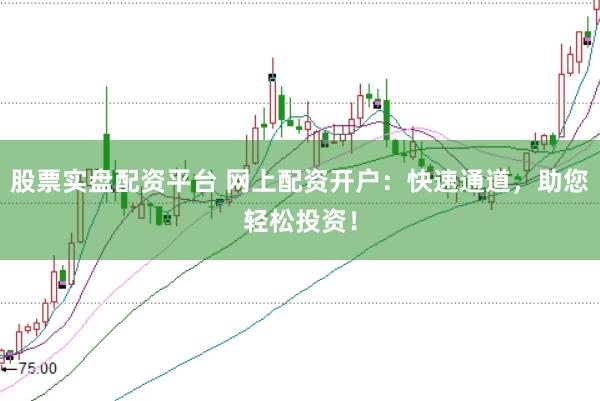 股票实盘配资平台 网上配资开户：快速通道，助您轻松投资！