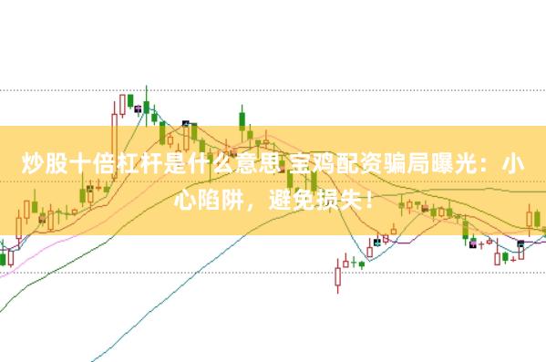炒股十倍杠杆是什么意思 宝鸡配资骗局曝光：小心陷阱，避免损失！