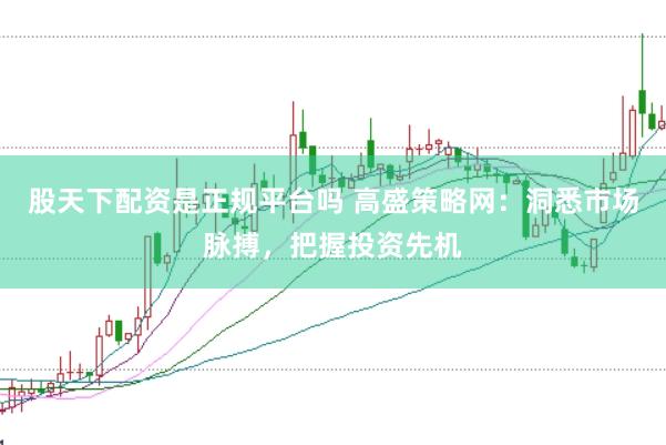 股天下配资是正规平台吗 高盛策略网：洞悉市场脉搏，把握投资先机