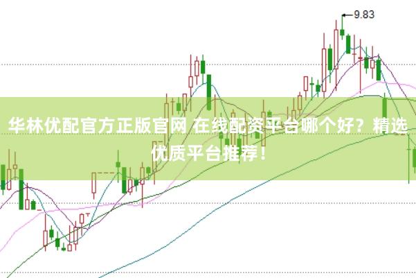 华林优配官方正版官网 在线配资平台哪个好？精选优质平台推荐！