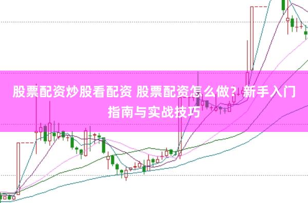 股票配资炒股看配资 股票配资怎么做？新手入门指南与实战技巧
